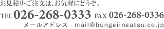 お見積り・ご注文は、お気軽にどうぞ。 TEL026-268-0333 FAX026-268-0336 ブンゲイ印刷有限会社